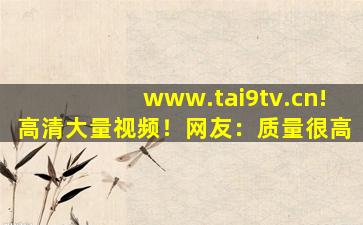 www.tai9tv.cn!高清大量视频！网友：质量很高